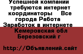 Успешной компании, требуются интернет координаторы! - Все города Работа » Заработок в интернете   . Кемеровская обл.,Березовский г.